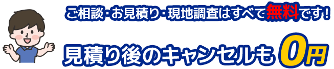 ご相談・お見積り・現地調査はすべて無料です！見積り後のキャンセルも0円